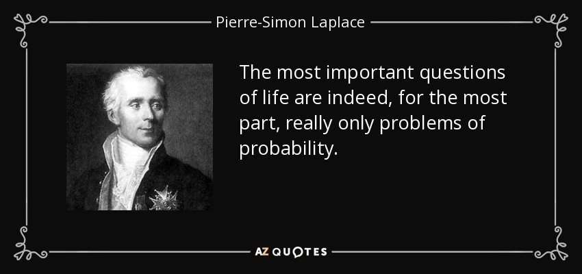 The most important questions of life are indeed, for the most part, really only problems of probability. - Pierre-Simon Laplace