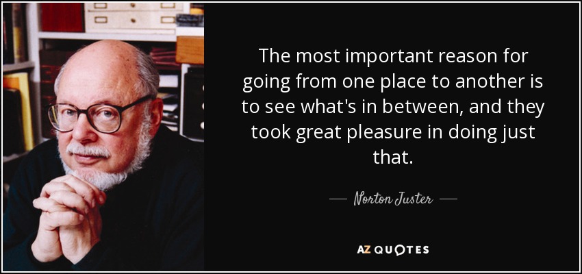 The most important reason for going from one place to another is to see what's in between, and they took great pleasure in doing just that. - Norton Juster
