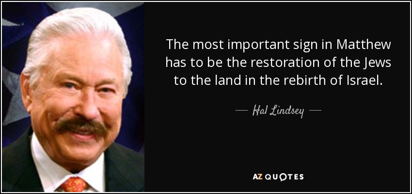 The most important sign in Matthew has to be the restoration of the Jews to the land in the rebirth of Israel. - Hal Lindsey