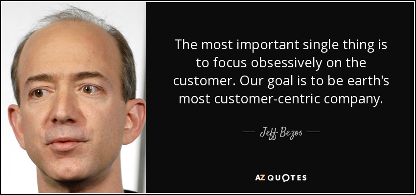 The most important single thing is to focus obsessively on the customer. Our goal is to be earth's most customer-centric company. - Jeff Bezos