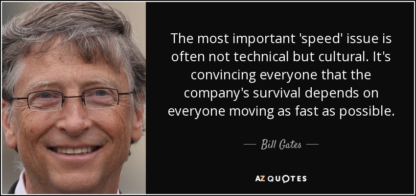 The most important 'speed' issue is often not technical but cultural. It's convincing everyone that the company's survival depends on everyone moving as fast as possible. - Bill Gates
