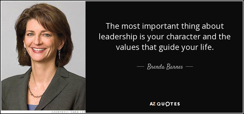 The most important thing about leadership is your character and the values that guide your life. - Brenda Barnes