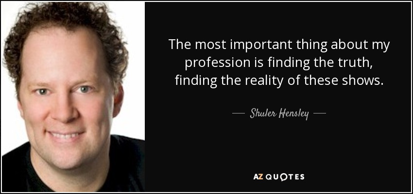 The most important thing about my profession is finding the truth, finding the reality of these shows. - Shuler Hensley