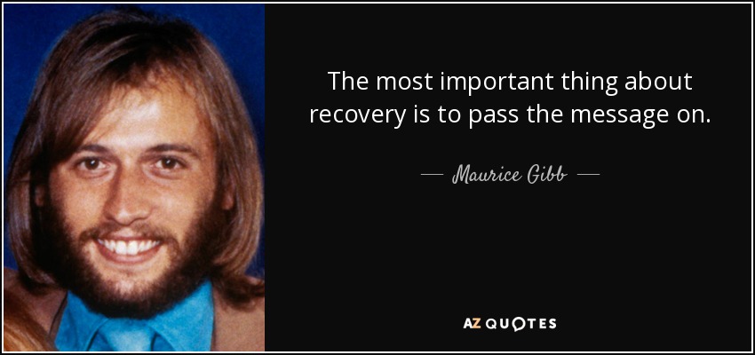 The most important thing about recovery is to pass the message on. - Maurice Gibb