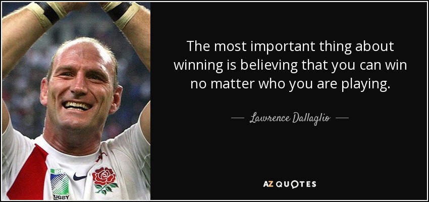 The most important thing about winning is believing that you can win no matter who you are playing. - Lawrence Dallaglio