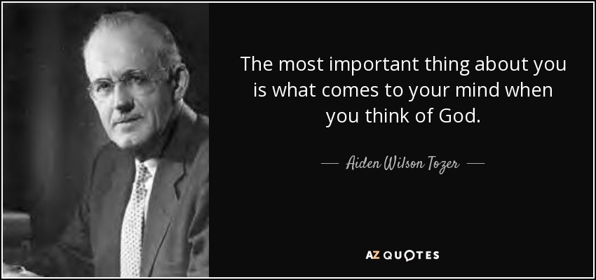 The most important thing about you is what comes to your mind when you think of God. - Aiden Wilson Tozer