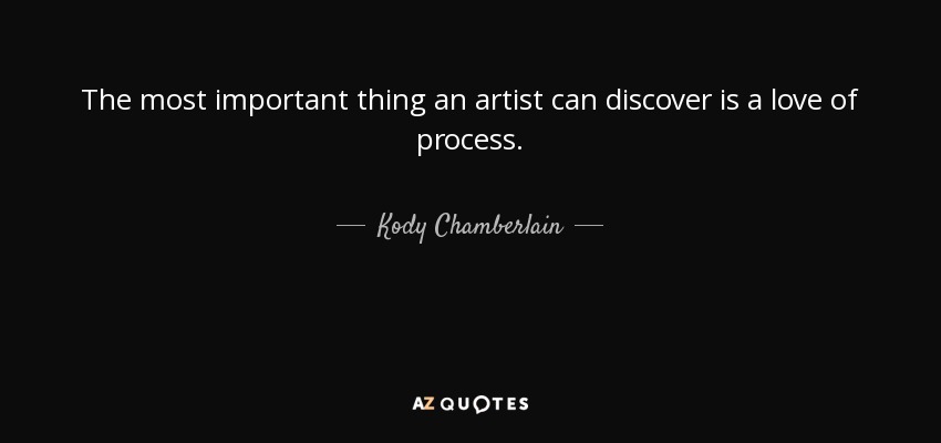 The most important thing an artist can discover is a love of process. - Kody Chamberlain
