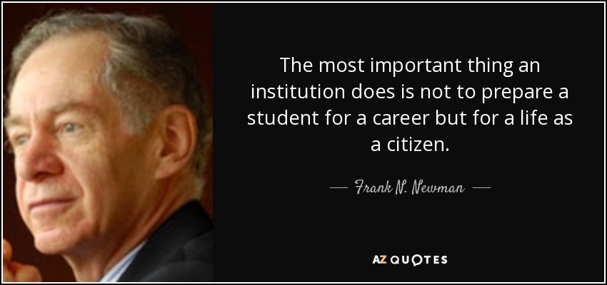 The most important thing an institution does is not to prepare a student for a career but for a life as a citizen. - Frank N. Newman