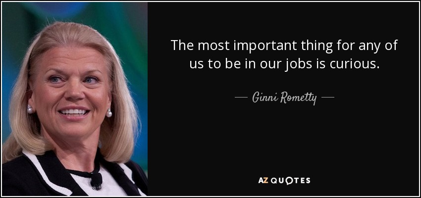 The most important thing for any of us to be in our jobs is curious. - Ginni Rometty