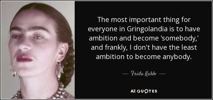 The most important thing for everyone in Gringolandia is to have ambition and become 'somebody,' and frankly, I don't have the least ambition to become anybody. - Frida Kahlo