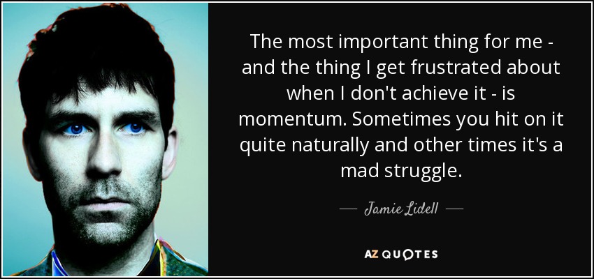 The most important thing for me - and the thing I get frustrated about when I don't achieve it - is momentum. Sometimes you hit on it quite naturally and other times it's a mad struggle. - Jamie Lidell