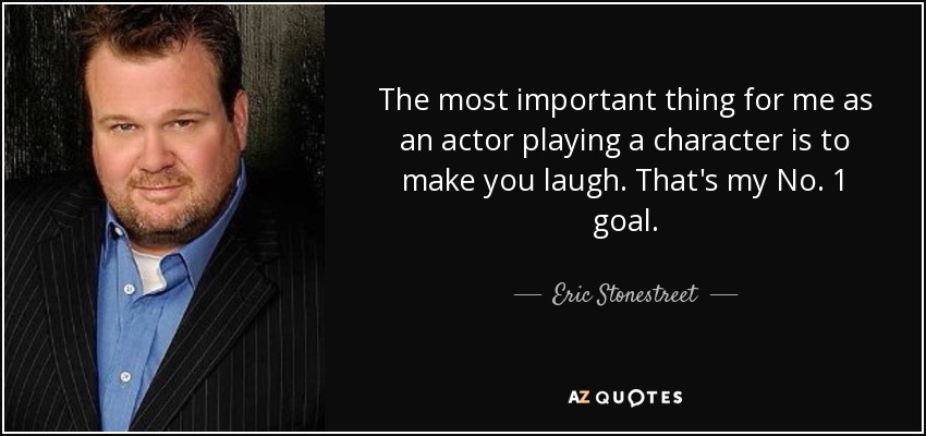 The most important thing for me as an actor playing a character is to make you laugh. That's my No. 1 goal. - Eric Stonestreet