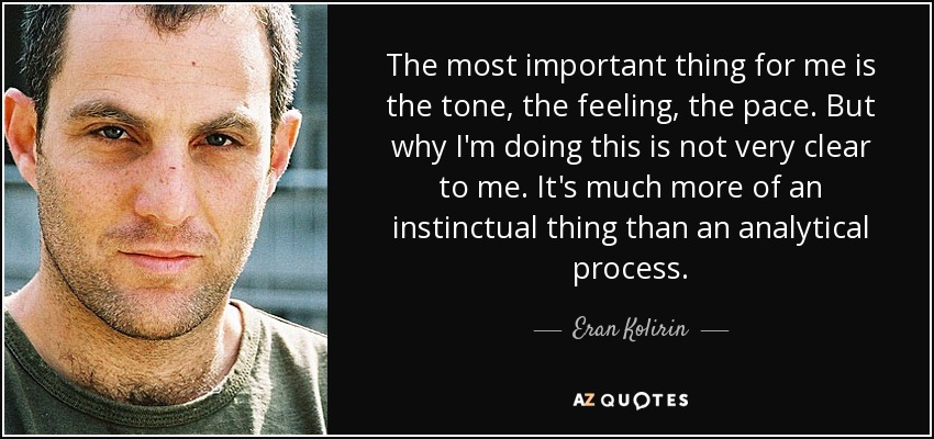 The most important thing for me is the tone, the feeling, the pace. But why I'm doing this is not very clear to me. It's much more of an instinctual thing than an analytical process. - Eran Kolirin
