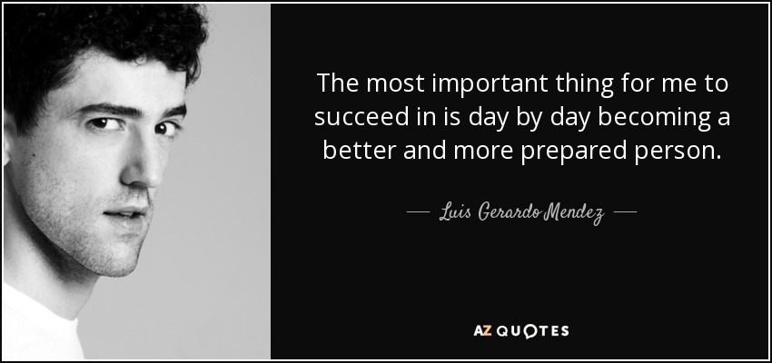 The most important thing for me to succeed in is day by day becoming a better and more prepared person. - Luis Gerardo Mendez