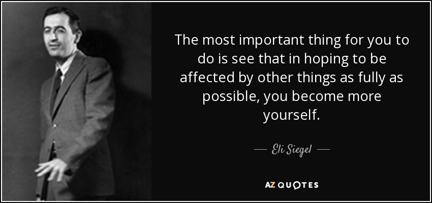 The most important thing for you to do is see that in hoping to be affected by other things as fully as possible, you become more yourself. - Eli Siegel
