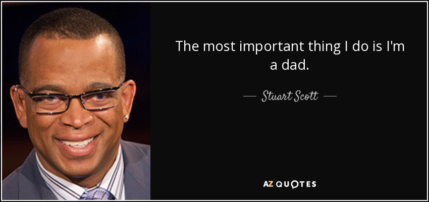 The most important thing I do is I'm a dad. - Stuart Scott