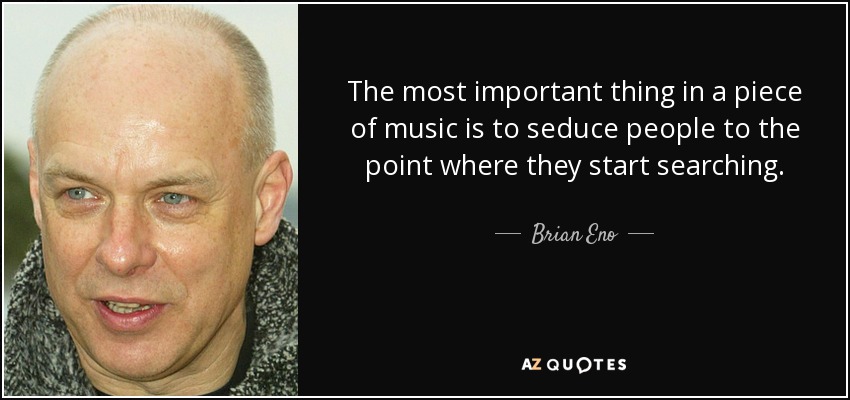The most important thing in a piece of music is to seduce people to the point where they start searching. - Brian Eno
