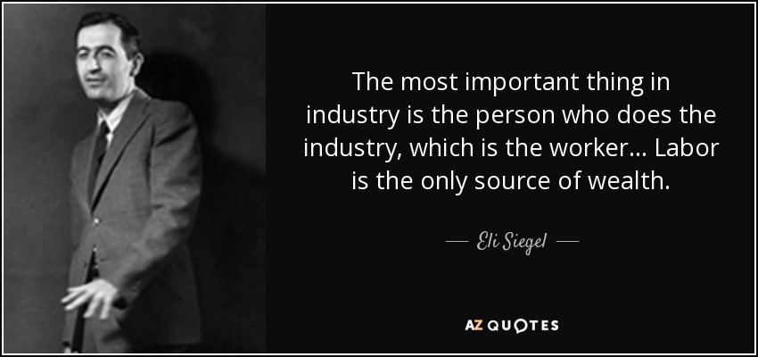 The most important thing in industry is the person who does the industry, which is the worker... Labor is the only source of wealth. - Eli Siegel