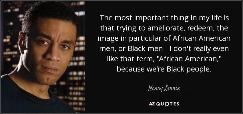 The most important thing in my life is that trying to ameliorate, redeem, the image in particular of African American men, or Black men - I don't really even like that term, 