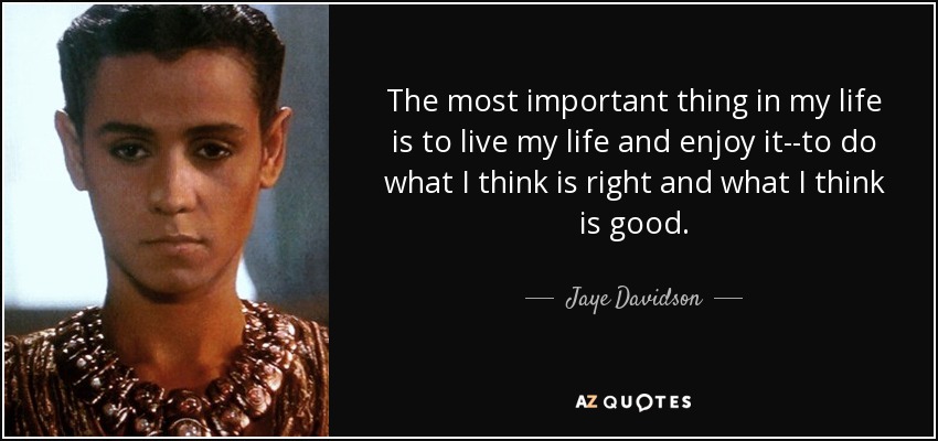 The most important thing in my life is to live my life and enjoy it--to do what I think is right and what I think is good. - Jaye Davidson