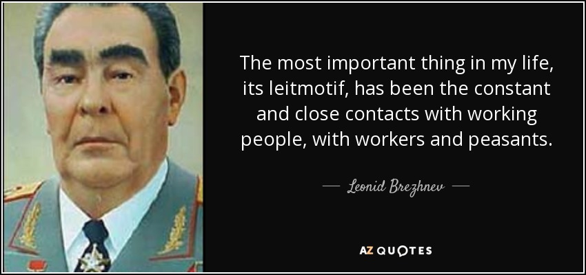 The most important thing in my life, its leitmotif, has been the constant and close contacts with working people, with workers and peasants. - Leonid Brezhnev