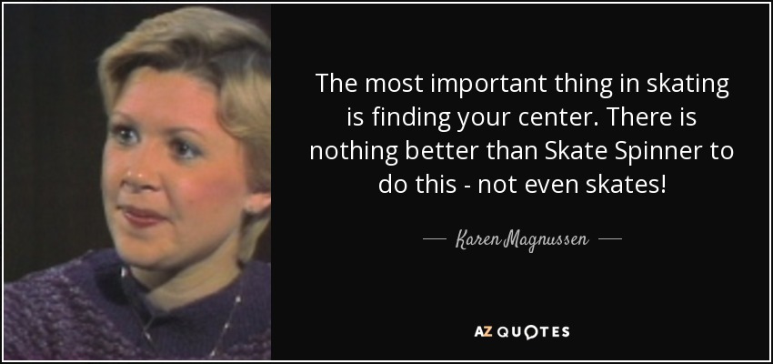 The most important thing in skating is finding your center. There is nothing better than Skate Spinner to do this - not even skates! - Karen Magnussen