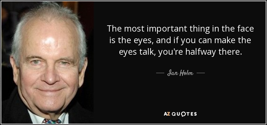 The most important thing in the face is the eyes, and if you can make the eyes talk, you're halfway there. - Ian Holm