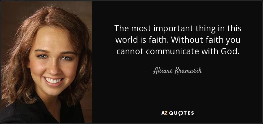 The most important thing in this world is faith. Without faith you cannot communicate with God. - Akiane Kramarik