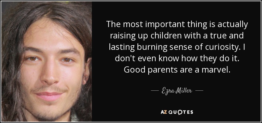 The most important thing is actually raising up children with a true and lasting burning sense of curiosity. I don't even know how they do it. Good parents are a marvel. - Ezra Miller