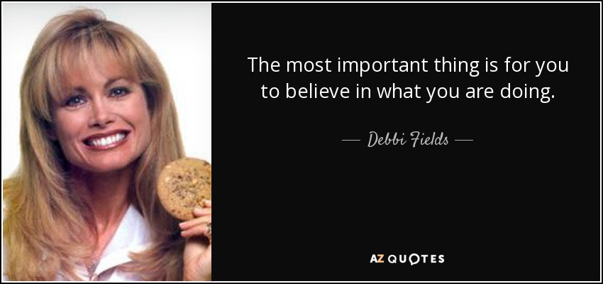 The most important thing is for you to believe in what you are doing. - Debbi Fields
