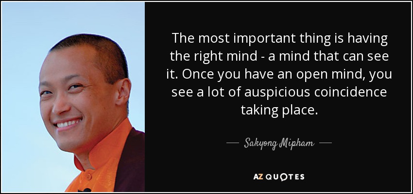 The most important thing is having the right mind - a mind that can see it. Once you have an open mind, you see a lot of auspicious coincidence taking place. - Sakyong Mipham