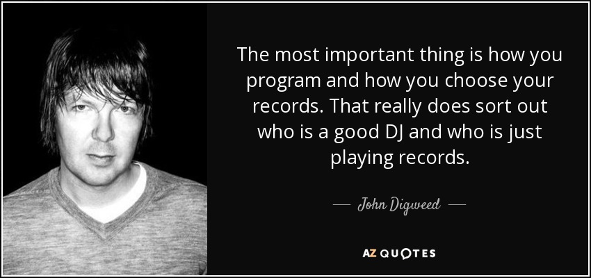 The most important thing is how you program and how you choose your records. That really does sort out who is a good DJ and who is just playing records. - John Digweed