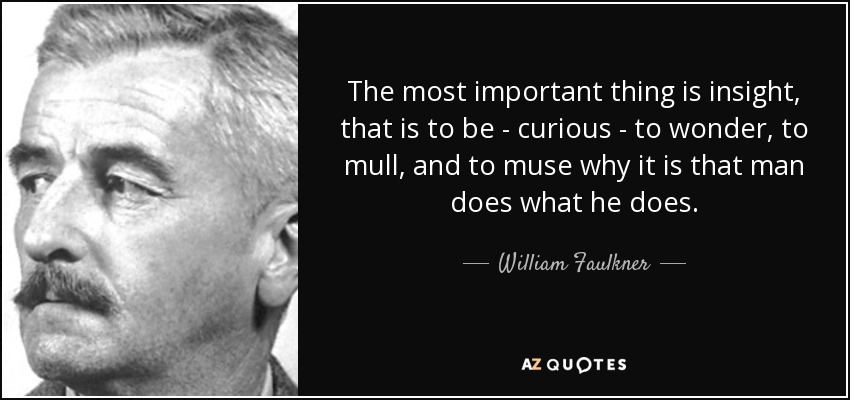 The most important thing is insight, that is to be - curious - to wonder, to mull, and to muse why it is that man does what he does. - William Faulkner