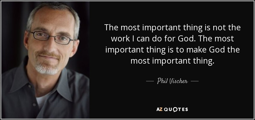 The most important thing is not the work I can do for God. The most important thing is to make God the most important thing. - Phil Vischer