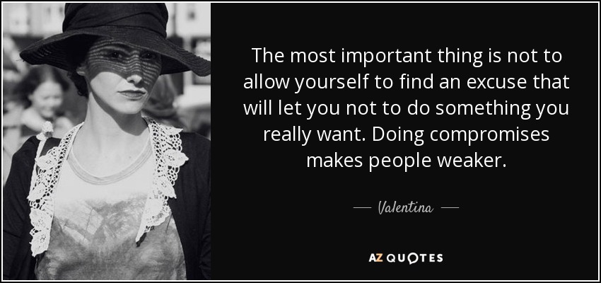 The most important thing is not to allow yourself to find an excuse that will let you not to do something you really want. Doing compromises makes people weaker. - Valentina