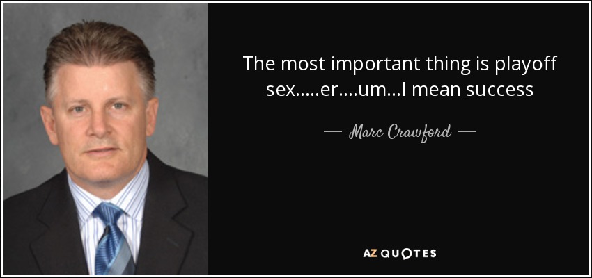 The most important thing is playoff sex.....er....um...I mean success - Marc Crawford