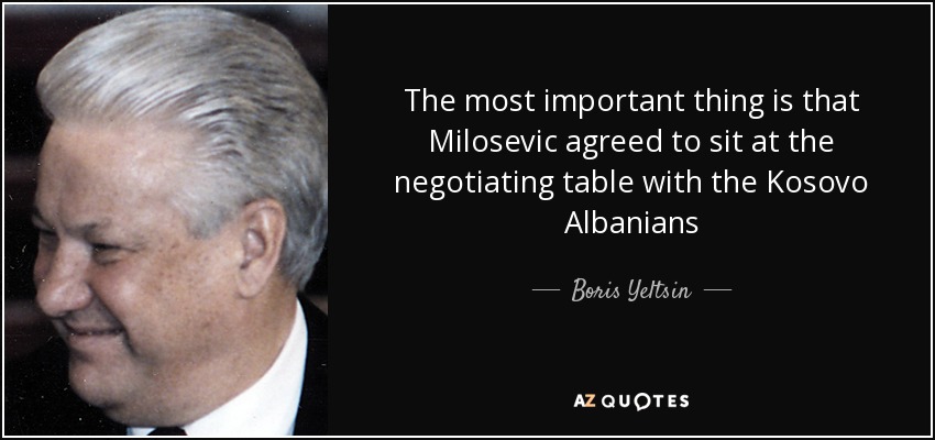 The most important thing is that Milosevic agreed to sit at the negotiating table with the Kosovo Albanians - Boris Yeltsin