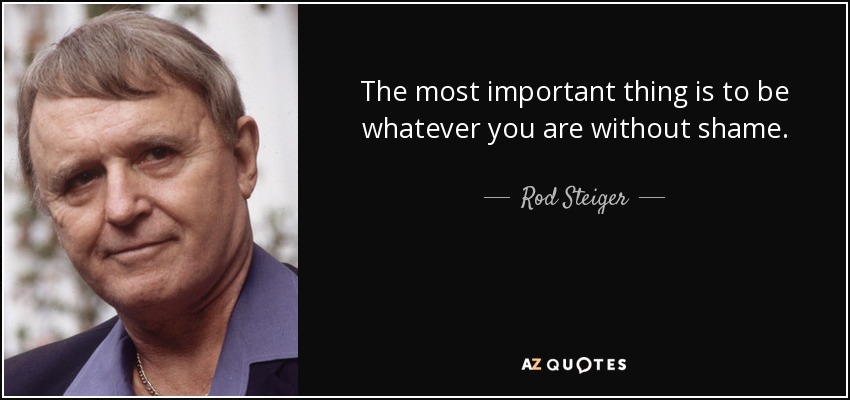 The most important thing is to be whatever you are without shame. - Rod Steiger