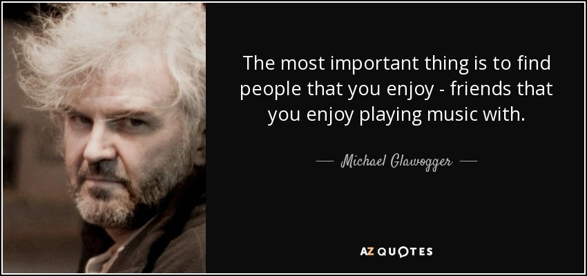 The most important thing is to find people that you enjoy - friends that you enjoy playing music with. - Michael Glawogger