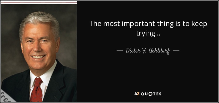 The most important thing is to keep trying... - Dieter F. Uchtdorf
