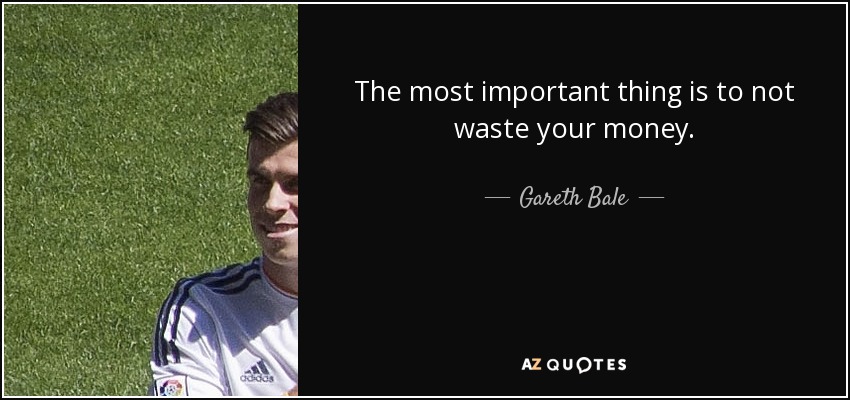 The most important thing is to not waste your money. - Gareth Bale