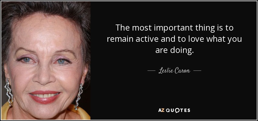 The most important thing is to remain active and to love what you are doing. - Leslie Caron