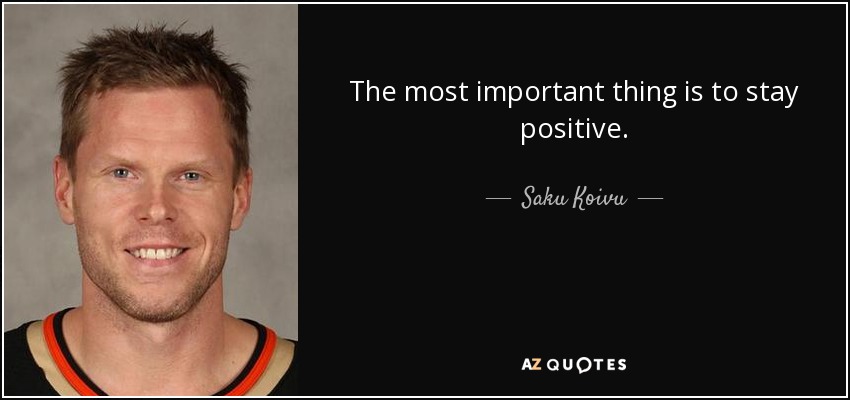 The most important thing is to stay positive. - Saku Koivu