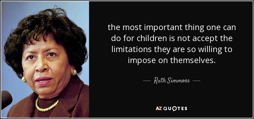 the most important thing one can do for children is not accept the limitations they are so willing to impose on themselves. - Ruth Simmons