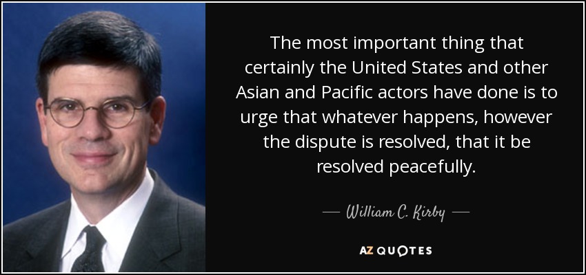 The most important thing that certainly the United States and other Asian and Pacific actors have done is to urge that whatever happens, however the dispute is resolved, that it be resolved peacefully. - William C. Kirby