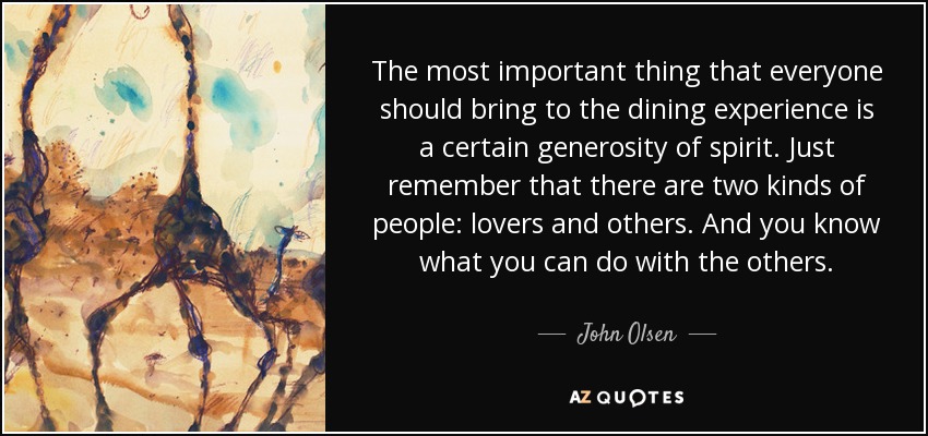 The most important thing that everyone should bring to the dining experience is a certain generosity of spirit. Just remember that there are two kinds of people: lovers and others. And you know what you can do with the others. - John Olsen