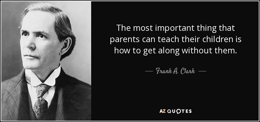 The most important thing that parents can teach their children is how to get along without them. - Frank A. Clark