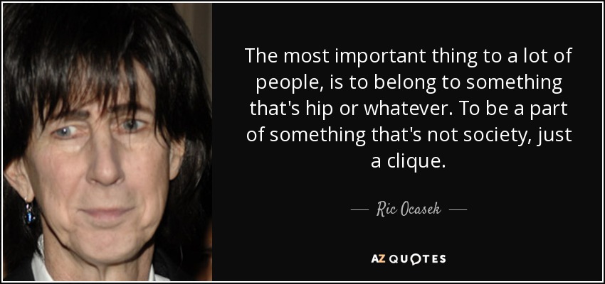 The most important thing to a lot of people, is to belong to something that's hip or whatever. To be a part of something that's not society, just a clique. - Ric Ocasek