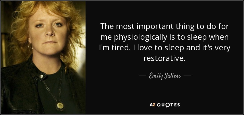 The most important thing to do for me physiologically is to sleep when I'm tired. I love to sleep and it's very restorative. - Emily Saliers
