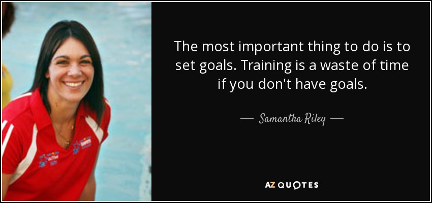The most important thing to do is to set goals. Training is a waste of time if you don't have goals. - Samantha Riley